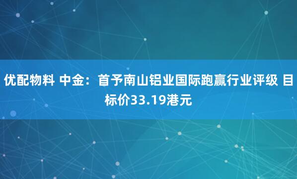 优配物料 中金：首予南山铝业国际跑赢行业评级 目标价33.19港元