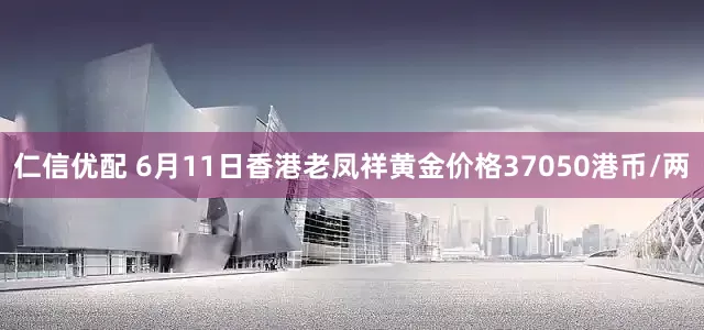 仁信优配 6月11日香港老凤祥黄金价格37050港币/两