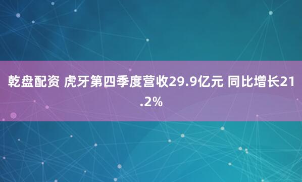 乾盘配资 虎牙第四季度营收29.9亿元 同比增长21.2%