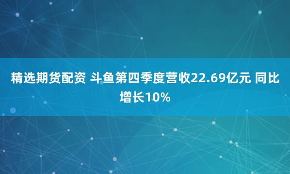 精选期货配资 斗鱼第四季度营收22.69亿元 同比增长10%