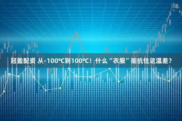 冠盈配资 从-100℃到100℃！什么“衣服”能抗住这温差？