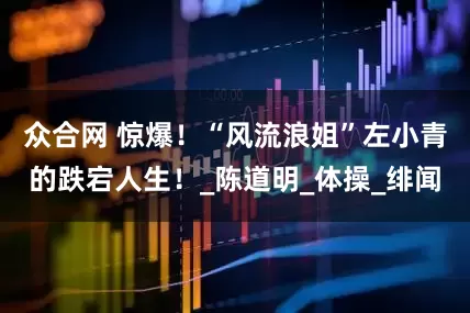 众合网 惊爆！“风流浪姐”左小青的跌宕人生！_陈道明_体操_绯闻