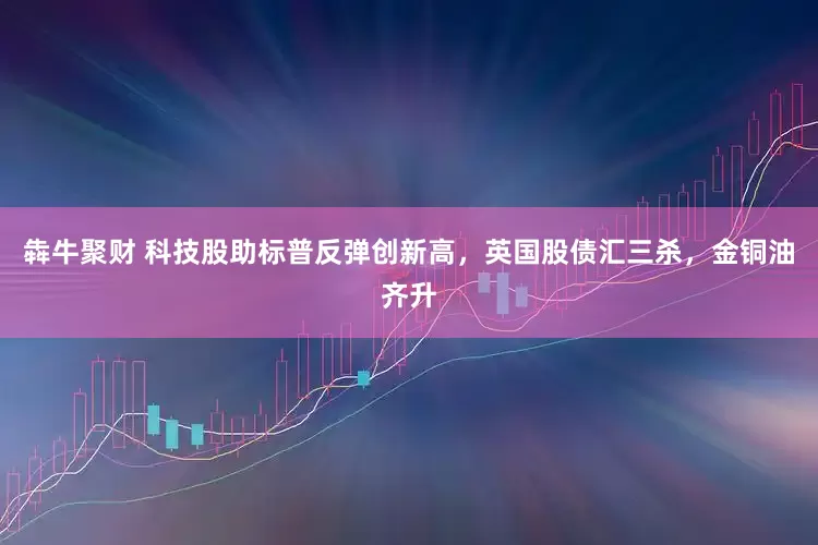 犇牛聚财 科技股助标普反弹创新高，英国股债汇三杀，金铜油齐升
