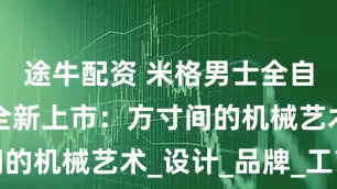 途牛配资 米格男士全自动机械表全新上市：方寸间的机械艺术_设计_品牌_工艺