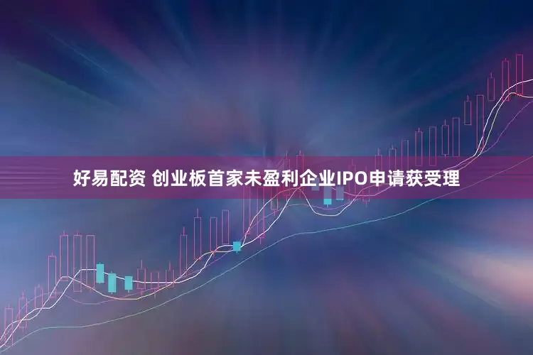 好易配资 创业板首家未盈利企业IPO申请获受理