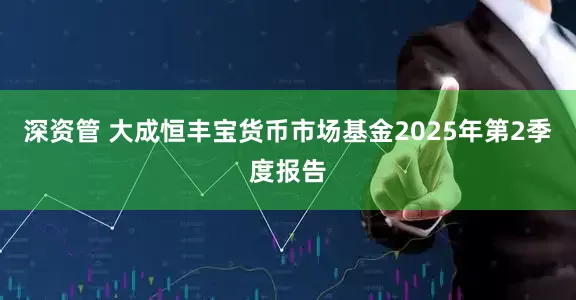 深资管 大成恒丰宝货币市场基金2025年第2季度报告