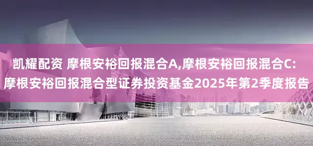 凯耀配资 摩根安裕回报混合A,摩根安裕回报混合C: 摩根安裕回报混合型证券投资基金2025年第2季度报告