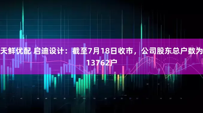 天鲜优配 启迪设计：截至7月18日收市，公司股东总户数为13762户