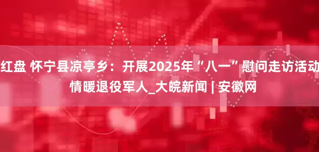 红盘 怀宁县凉亭乡：开展2025年“八一”慰问走访活动  情暖退役军人_大皖新闻 | 安徽网