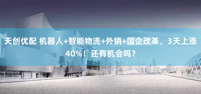 天创优配 机器人+智能物流+外销+国企改革，3天上涨40%！还有机会吗？