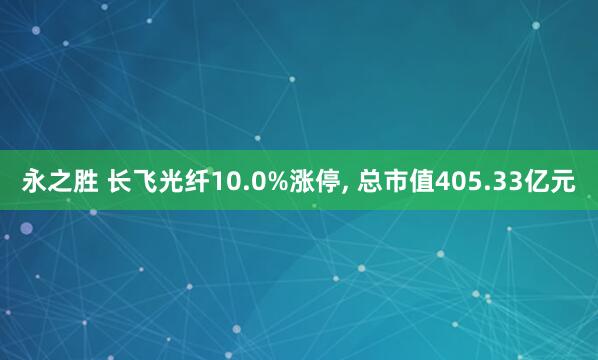 永之胜 长飞光纤10.0%涨停, 总市值405.33亿元