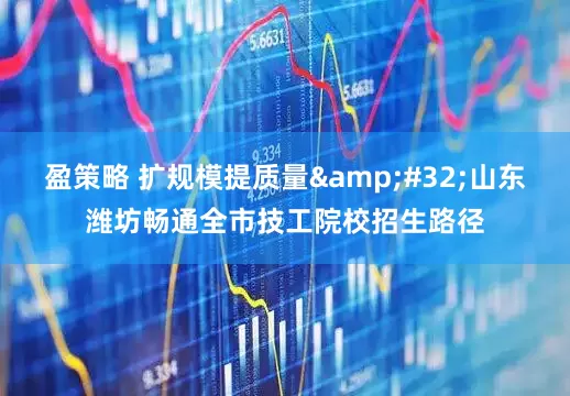 盈策略 扩规模提质量 山东潍坊畅通全市技工院校招生路径