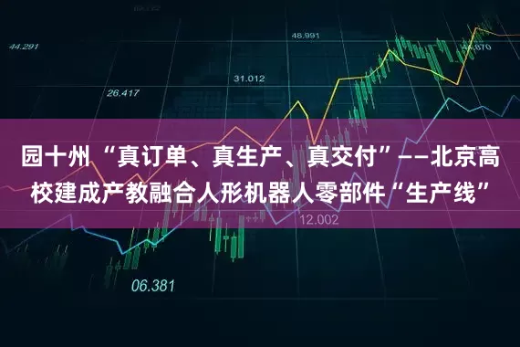 园十州 “真订单、真生产、真交付”——北京高校建成产教融合人形机器人零部件“生产线”