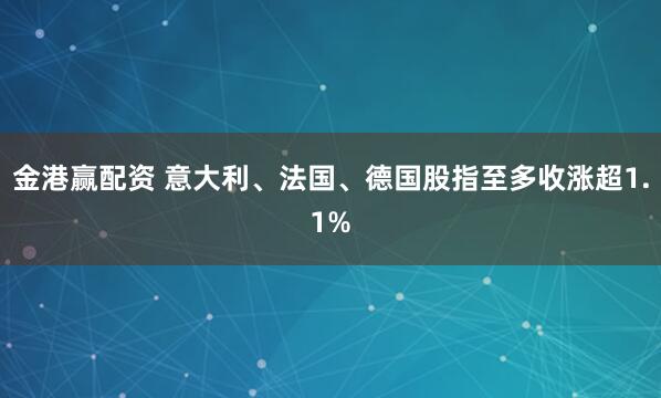 金港赢配资 意大利、法国、德国股指至多收涨超1.1%