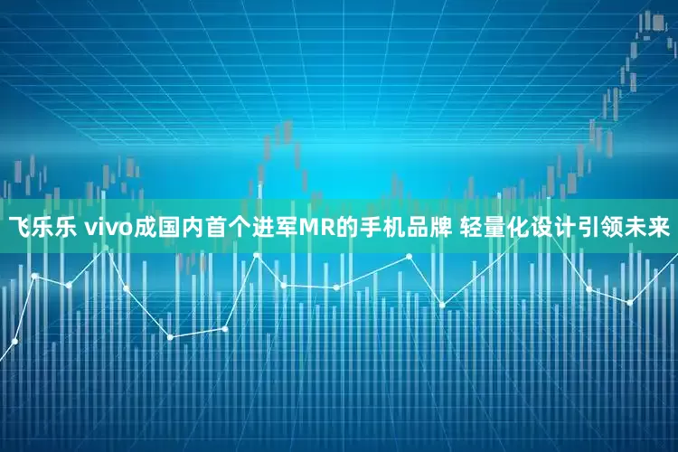 飞乐乐 vivo成国内首个进军MR的手机品牌 轻量化设计引领未来
