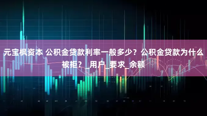 元宝枫资本 公积金贷款利率一般多少？公积金贷款为什么被拒？_用户_要求_余额