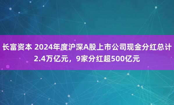 长富资本 2024年度沪深A股上市公司现金分红总计2.4万亿元，9家分红超500亿元