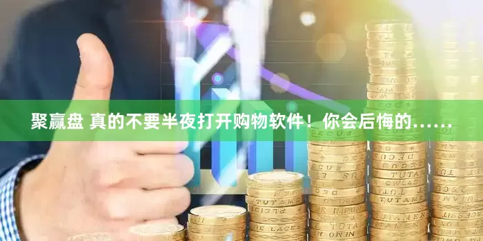 聚赢盘 真的不要半夜打开购物软件！你会后悔的……