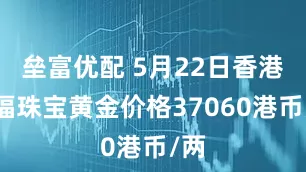 垒富优配 5月22日香港六福珠宝黄金价格37060港币/两