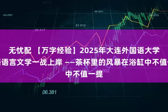 无忧配 【万字经验】2025年大连外国语大学日语语言文学一战上岸 ——茶杯里的风暴在浴缸中不值一提