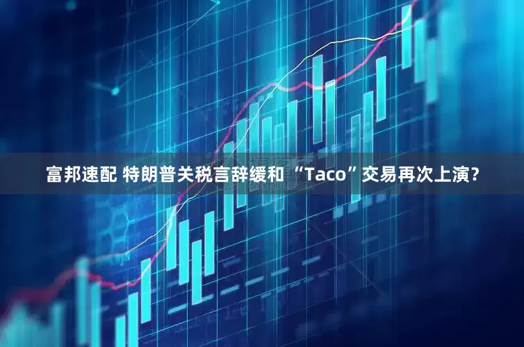 富邦速配 特朗普关税言辞缓和 “Taco”交易再次上演？