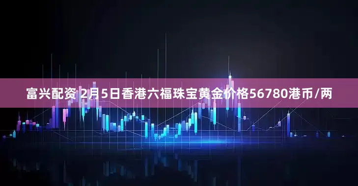 富兴配资 2月5日香港六福珠宝黄金价格56780港币/两