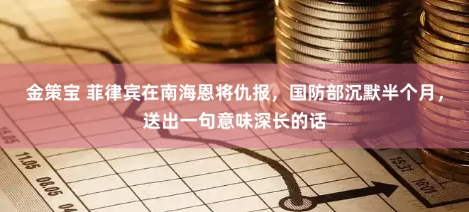 金策宝 菲律宾在南海恩将仇报，国防部沉默半个月，送出一句意味深长的话