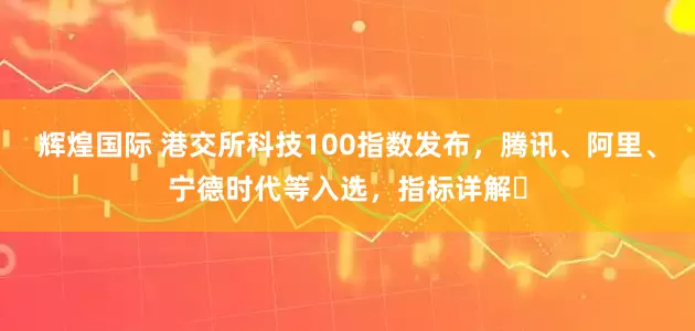 辉煌国际 港交所科技100指数发布，腾讯、阿里、宁德时代等入选，指标详解⇒