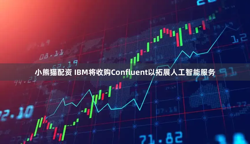 小熊猫配资 IBM将收购Confluent以拓展人工智能服务