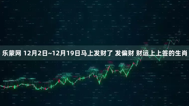 乐蒙网 12月2日~12月19日马上发财了 发偏财 财运上上签的生肖