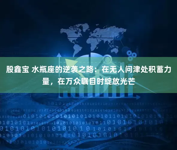 股鑫宝 水瓶座的逆袭之路：在无人问津处积蓄力量，在万众瞩目时绽放光芒
