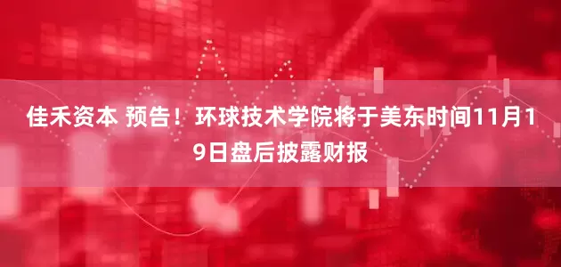 佳禾资本 预告！环球技术学院将于美东时间11月19日盘后披露财报