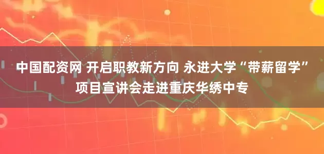 中国配资网 开启职教新方向 永进大学“带薪留学”项目宣讲会走进重庆华绣中专