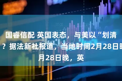 国睿信配 英国表态，与美以“划清界限”？据法新社报道，当地时间2月28日晚，英
