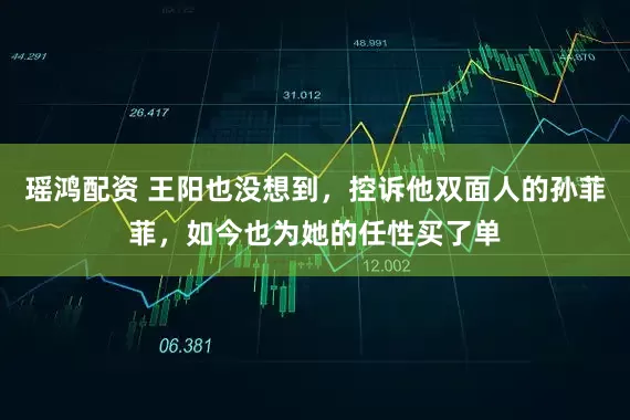 瑶鸿配资 王阳也没想到，控诉他双面人的孙菲菲，如今也为她的任性买了单