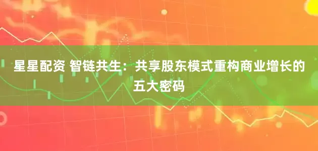星星配资 智链共生：共享股东模式重构商业增长的五大密码