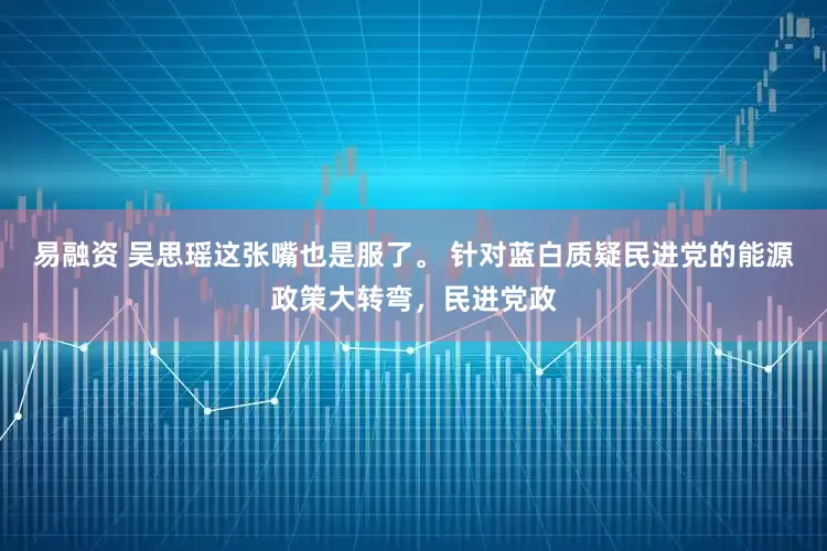 易融资 吴思瑶这张嘴也是服了。 针对蓝白质疑民进党的能源政策大转弯，民进党政