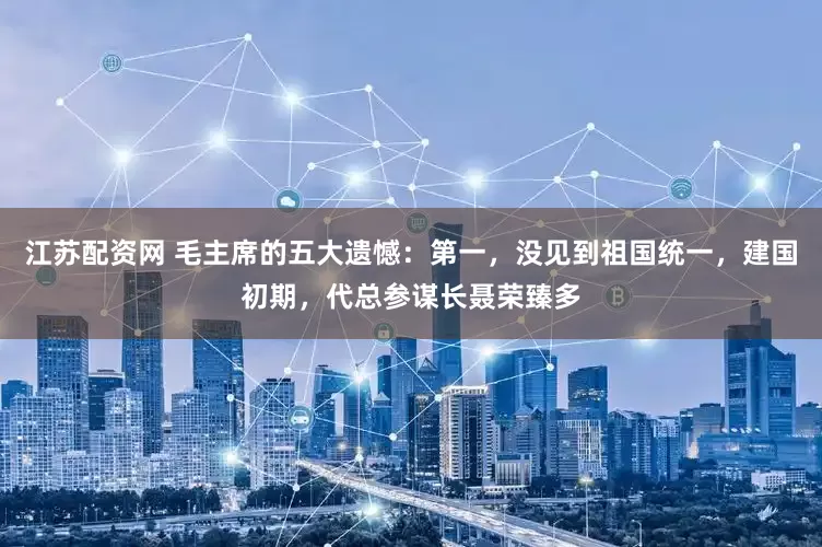 江苏配资网 毛主席的五大遗憾：第一，没见到祖国统一，建国初期，代总参谋长聂荣臻多