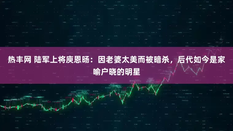热丰网 陆军上将庾恩旸：因老婆太美而被暗杀，后代如今是家喻户晓的明星