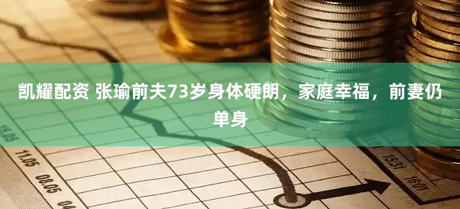 凯耀配资 张瑜前夫73岁身体硬朗,家庭幸福,前妻仍单身