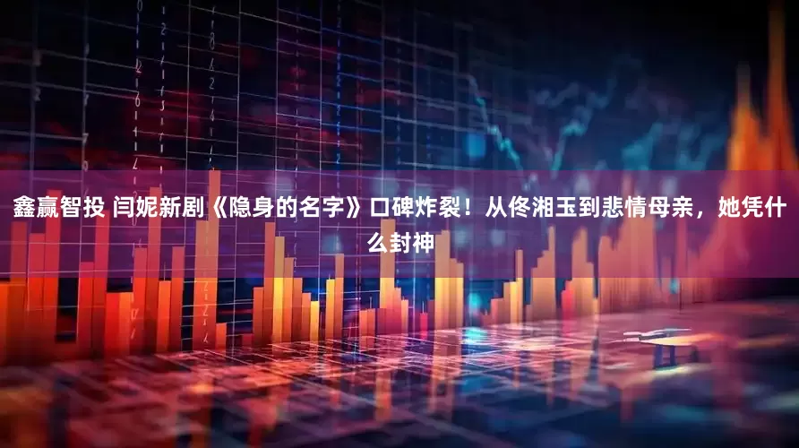 鑫赢智投 闫妮新剧《隐身的名字》口碑炸裂!从佟湘玉到悲情母亲,她凭什么封神